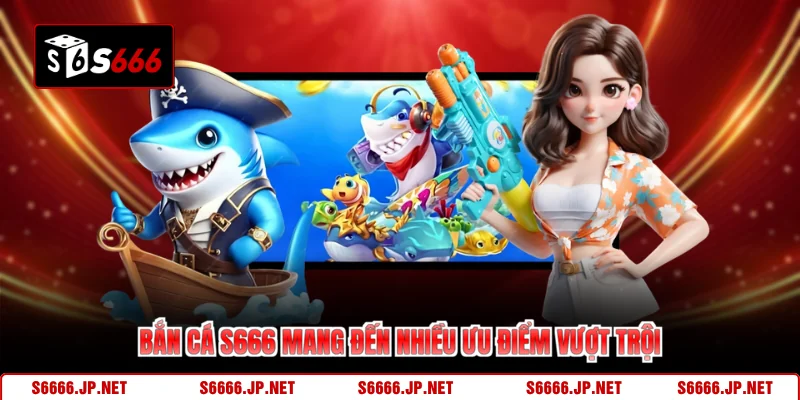  Bắn cá S666 mang đến nhiều ưu điểm vượt trội
