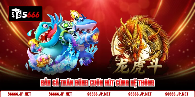 Bắn cá thần rồng cuốn hút cùng hệ thống