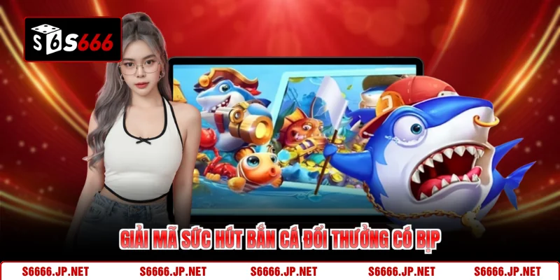Giải mã sức hút bắn cá đổi thưởng có bịp