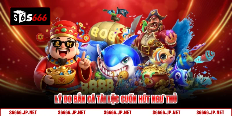 Lý do bắn cá tài lộc cuốn hút ngư thủ