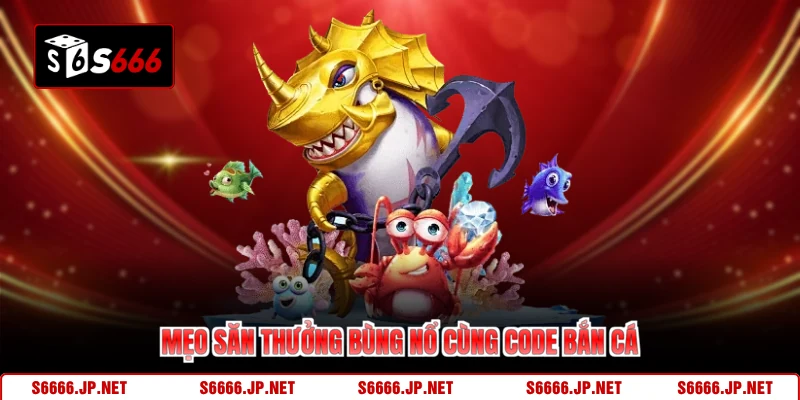 Mẹo săn thưởng bùng nổ cùng code bắn cá