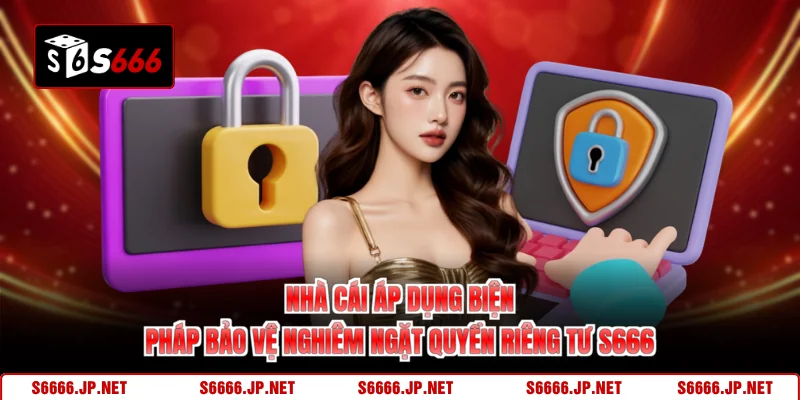 Nhà cái áp dụng biện pháp bảo vệ nghiêm ngặt quyền riêng tư S666